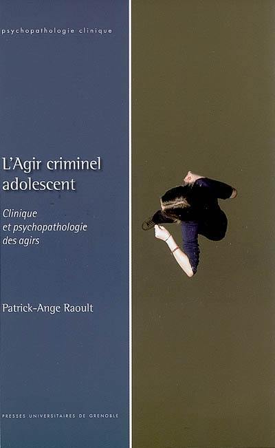 L'agir criminel adolescent : clinique et psychopathologie des agirs