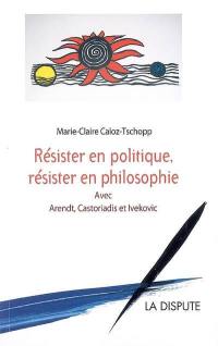 Résister en politique, résister en philosophie : avec Arendt, Castoriadis et Ivekovic