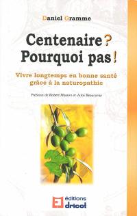 Centenaire ? Pourquoi pas ! : vivre longtemps en bonne santé grâce à la naturopathie