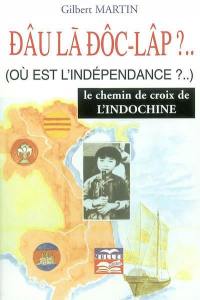 Dâu là dôc-lâp ?... Où est l'indépendance ?.. : le chemin de croix de l'Indochine