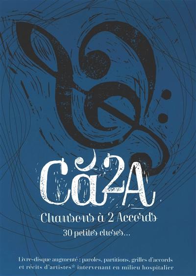 Cà2A : chansons à 2 accords, 30 petites choses... : livre-disque augmenté, paroles, partitions, grilles d'accords et récits d'artistes intervenant en milieu hospitalier