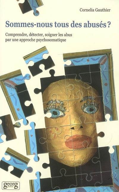 Sommes-nous tous des abusés ? : comprendre, détecter, soigner les abus par une approche psychosomatique