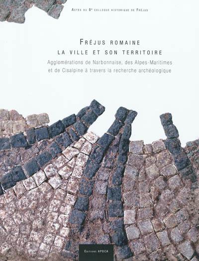 Fréjus romaine, la ville et son territoire : agglomérations de Narbonnaise, des Alpes-Maritimes et de Cisalpine à travers la recherche archéologique : actes du 8e colloque historique de Fréjus, 8-10 octobre 2010