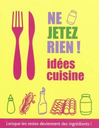 Ne jetez rien ! : idées cuisine, lorsque les restes deviennent des ingrédients