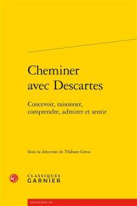 Cheminer avec Descartes : concevoir, raisonner, comprendre, admirer, et sentir