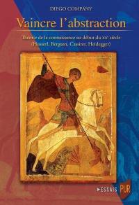 Vaincre l'abstraction : théorie de la connaissance au début du XXe siècle (Husserl, Bergson, Cassirer, Heidegger)