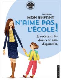 Mon enfant n'aime pas l'école ! : le motiver et lui donner le goût d'apprendre