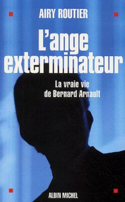 L'ange exterminateur : la vraie vie de Bernard Arnault