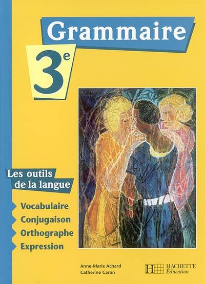 Grammaire, 3e : les outils de la langue : vocabulaire, conjugaison, orthographe, expression