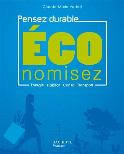 Economisez : pensez durable : énergie, habitat, conso, transport