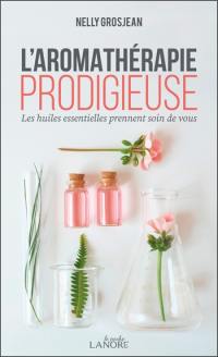 L'aromathérapie prodigieuse : les huiles essentielles prennent soin de vous