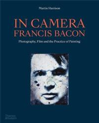 In Camera : Francis Bacon : Photography, Film and the Practice of Painting