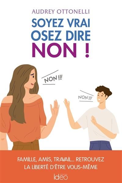 Soyez vrai, osez dire non ! : famille, amis, travail... : retrouvez la liberté d'être vous-même