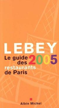 Lebey 2005, le guide des restaurants de Paris : 652 restaurants de Paris et de la région parisienne