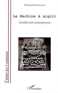 La machine à aigrir : comédie anti-contemporaine