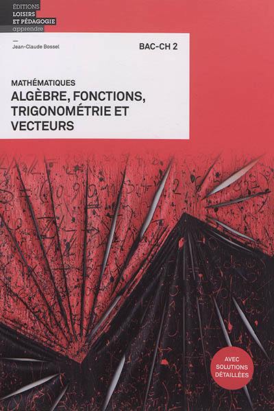 Mathématiques : algèbre, fonctions, trigonométrie et vecteurs : bac-ch 2