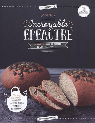 Incroyable épeautre : 40 recettes pour se régaler de l'entrée au dessert : la star des céréales, complète, riche en fibres, vitamines et minéraux