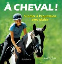 A cheval ! : s'initier à l'équitation avec plaisir