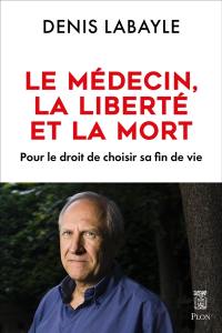 Le médecin, la liberté et la mort : pour le droit de choisir sa fin de vie