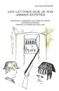 Les lettres que je n'ai jamais écrites : sorties de la mémoire d'un évadé de France, interné en Espagne pendant la guerre de 1939-1945