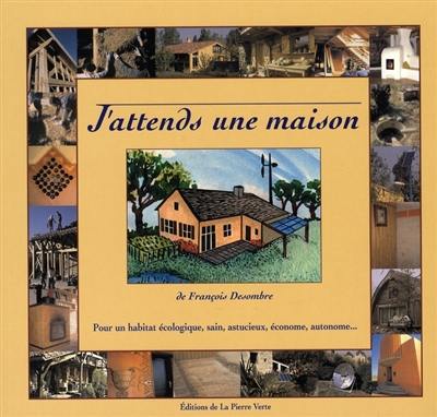 J'attends une maison : pour un habitat écologique, sain, astucieux, économe, autonome...