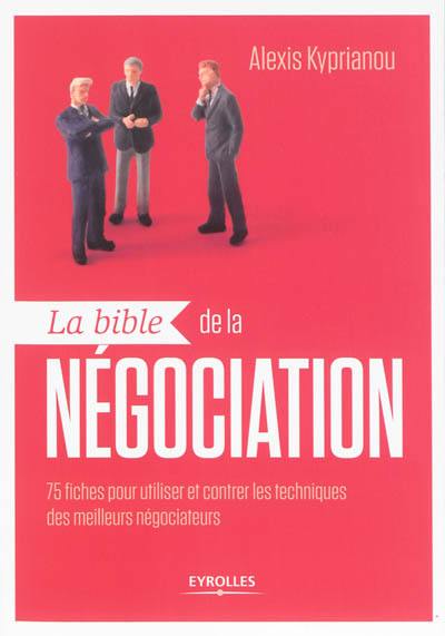 La bible de la négociation : 75 fiches pour utiliser et contrer les techniques des meilleurs négociateurs