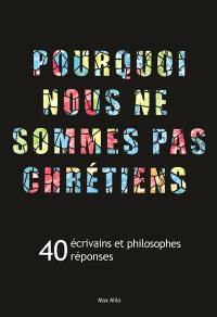 Pourquoi nous ne sommes pas chrétiens : 40 écrivains et philosophes, 40 réponses