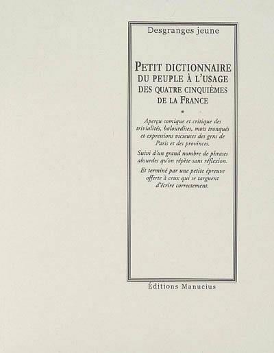 Petit dictionnaire du peuple à l'usage des quatre cinquièmes de la France : contenant un aperçu comique et critique des trivialités, balourdises, mots tronqués et expressions vicieuses des gens de Paris et des provinces, suivi d'un grand nombre de phrases absurdes...