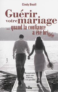 Guérir votre mariage... quand la confiance a été brisée : reconstruire après une trahison, c'est possible