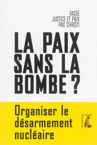 La paix sans la bombe ? : organiser le désarmement nucléaire