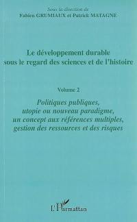 Le développement durable sous le regard des sciences et de l'histoire. Vol. 2. Politiques publiques, utopie ou nouveau paradigme, un concept aux références multiples, gestion des ressources et des risques