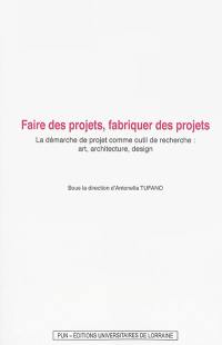 Faire des projets, fabriquer des projets : la démarche de projet comme outil de recherche : art, architecture, design