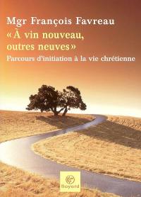 A vin nouveau, outres neuves : parcours d'initiation à la vie chrétienne