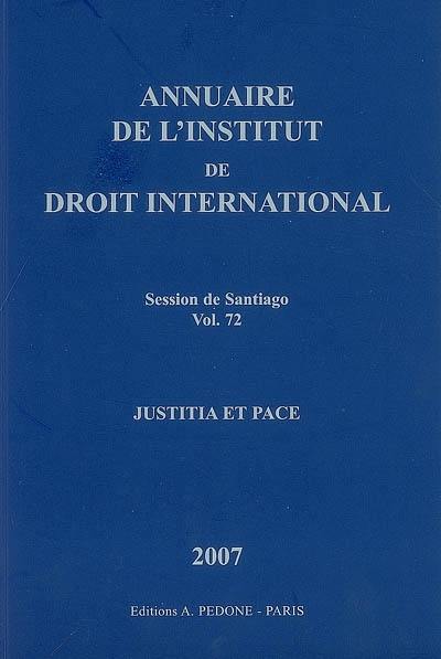 Annuaire de l'Institut de droit international. Vol. 72. Session de Santiago (Chili), 2007 : justicia et pace. Session of Santiago (Chile), 2007 : justicia et pace. Yearbook institute of international law. Vol. 72. Session de Santiago (Chili), 2007 : justicia et pace. Session of Santiago (Chile), 2007 : justicia et pace