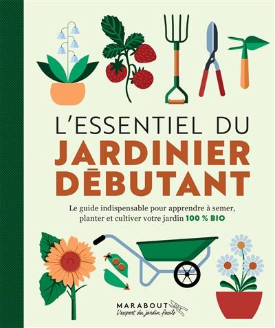 L'essentiel du jardinier débutant : le guide indispensable pour apprendre à semer, planter et cultiver votre jardin 100 % bio