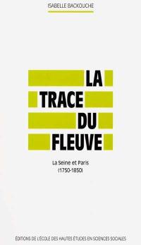 La trace du fleuve : la Seine et Paris, 1750-1850