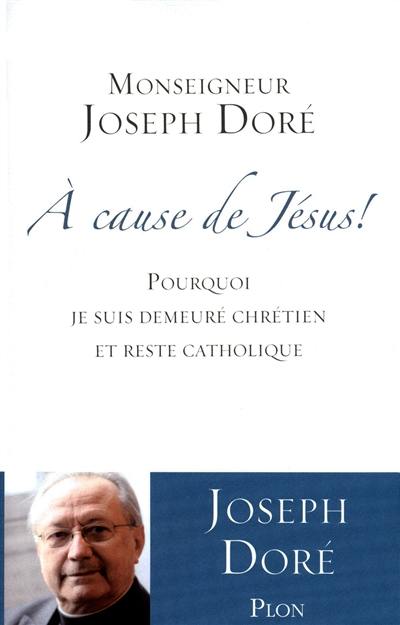 A cause de Jésus ! : pourquoi je suis demeuré chrétien et reste catholique