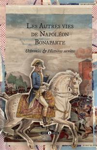 Les autres vies de Napoléon Bonaparte : général de la Révolution, premier consul de la République, Empereur des Français et de sa descendance : uchronies & histoires secrètes