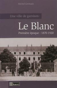 Une ville de garnison : Le Blanc. Vol. 1. 1870-1920