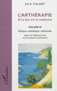 L'arthérapie : d'un lien art et médecine. Vol. 3. Ethique, esthétique, sollicitude : argutie de l'idéalement bien vers le séduisant compassionnel