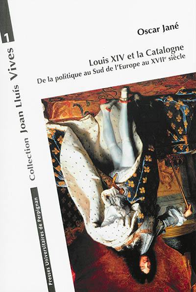 Louis XIV et la Catalogne : de la politique au sud de l'Europe au XVIIe siècle