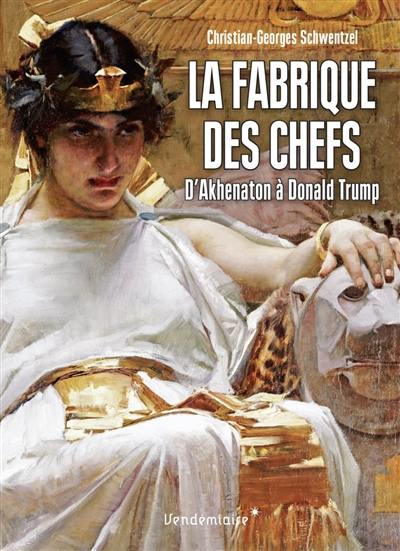 La fabrique des chefs : d'Akhenaton à Donald Trump