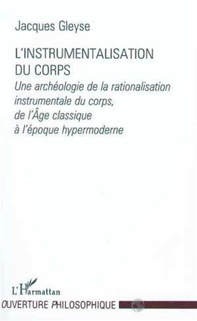 L'instrumentalisation du corps : une archéologie de la rationalisation instrumentale du corps, de l'Age classique à l'époque hypermoderne