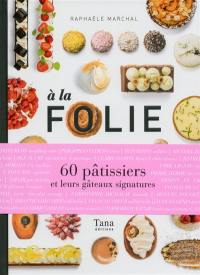 A la folie : 60 pâtissiers et leurs gâteaux signatures