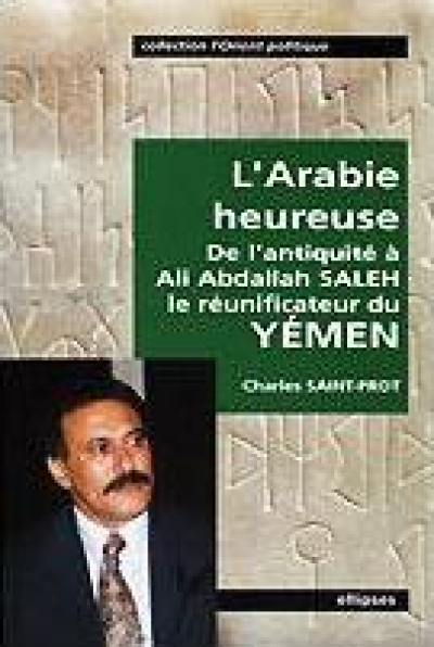 L'Arabie heureuse : de l'Antiquité à Ali Abdallah Saleh, le réunificateur du Yémen