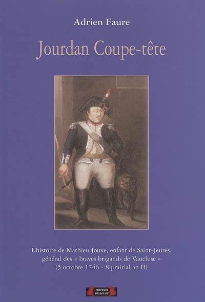 Jourdan coupe-tête : l'histoire de Mathieu Jouve, enfant de Saint-Jeures de Bonas, général des Braves brigands de Vaucluse (5 octobre 1746-8 prairial an II)