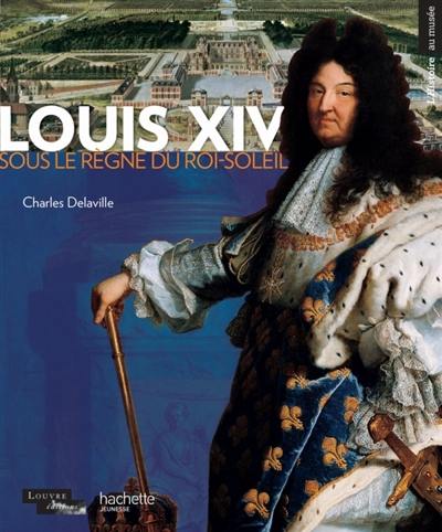 Louis XIV : sous le règne du Roi-Soleil