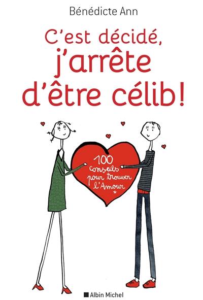 C'est décidé, j'arrête d'être célib ! : 100 conseils pour trouver l'amour