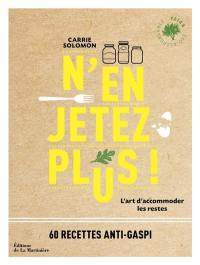 N'en jetez plus ! : l'art d'accommoder les restes : 60 recettes anti-gaspi