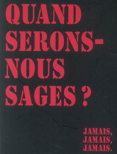 Quand serons-nous sages ? : jamais, jamais, jamais